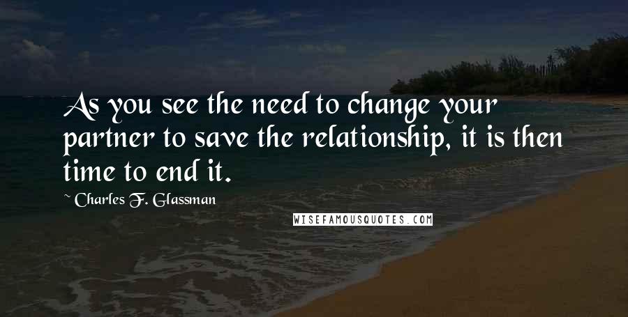 Charles F. Glassman Quotes: As you see the need to change your partner to save the relationship, it is then time to end it.