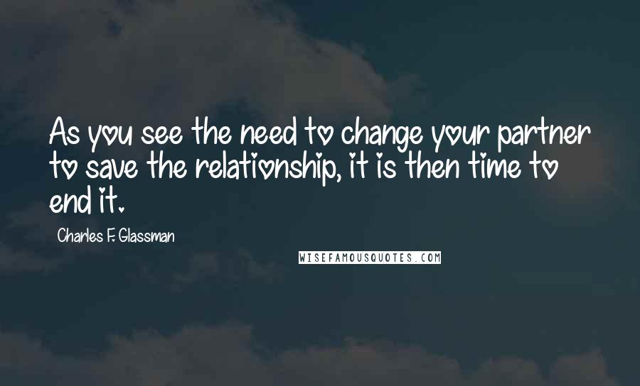 Charles F. Glassman Quotes: As you see the need to change your partner to save the relationship, it is then time to end it.