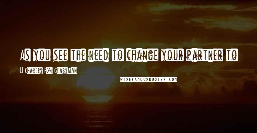 Charles F. Glassman Quotes: As you see the need to change your partner to save the relationship, it is then time to end it.