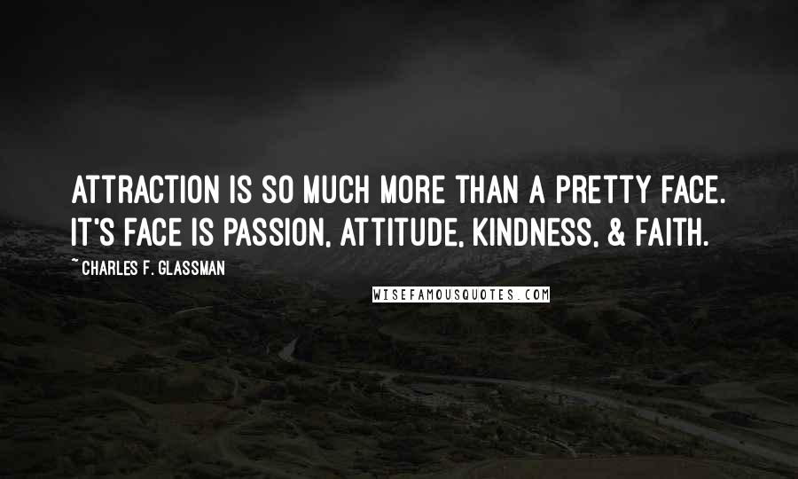 Charles F. Glassman Quotes: Attraction is so much more than a pretty face. It's face is passion, attitude, kindness, & faith.