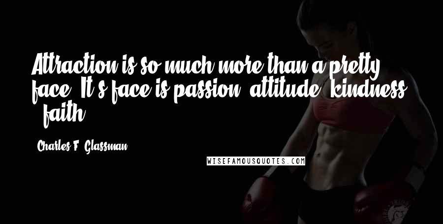 Charles F. Glassman Quotes: Attraction is so much more than a pretty face. It's face is passion, attitude, kindness, & faith.