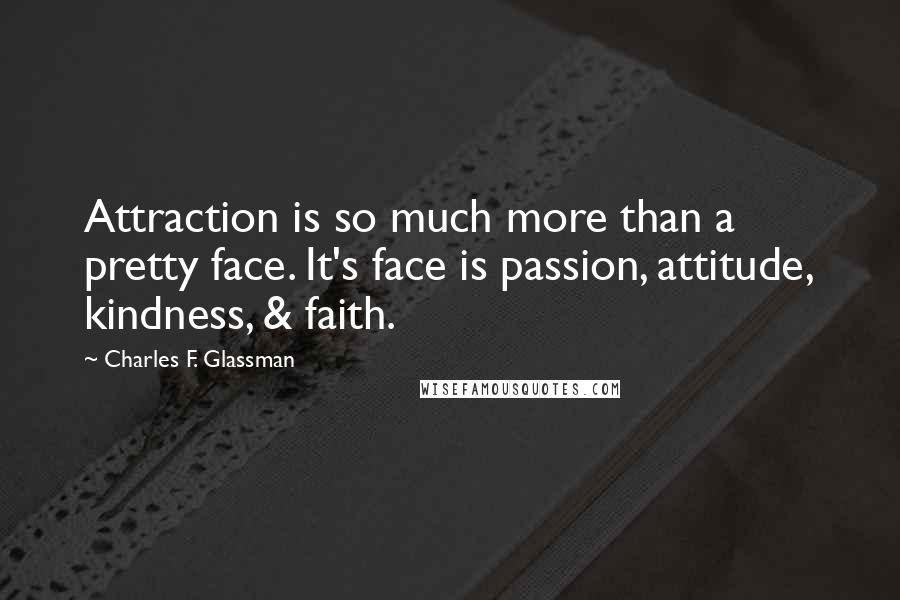 Charles F. Glassman Quotes: Attraction is so much more than a pretty face. It's face is passion, attitude, kindness, & faith.