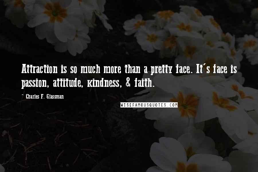 Charles F. Glassman Quotes: Attraction is so much more than a pretty face. It's face is passion, attitude, kindness, & faith.