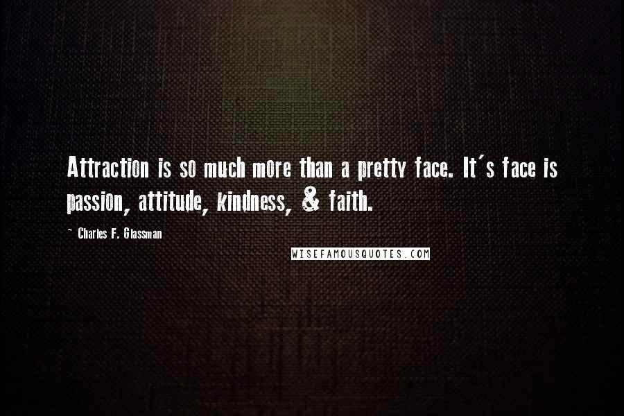 Charles F. Glassman Quotes: Attraction is so much more than a pretty face. It's face is passion, attitude, kindness, & faith.