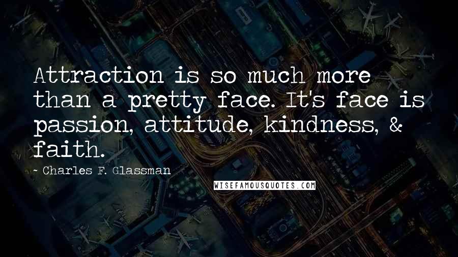 Charles F. Glassman Quotes: Attraction is so much more than a pretty face. It's face is passion, attitude, kindness, & faith.