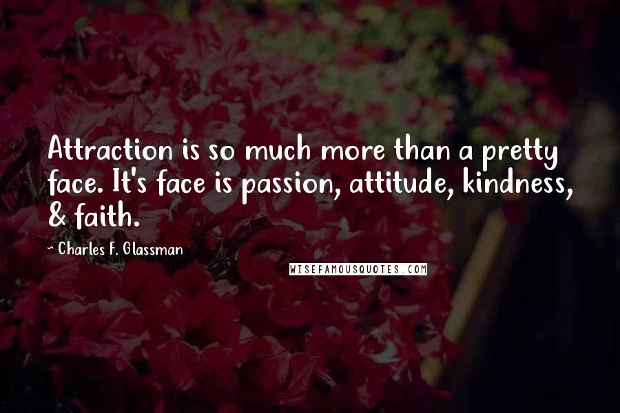 Charles F. Glassman Quotes: Attraction is so much more than a pretty face. It's face is passion, attitude, kindness, & faith.