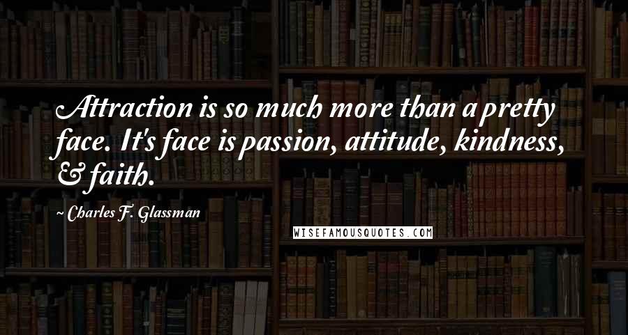 Charles F. Glassman Quotes: Attraction is so much more than a pretty face. It's face is passion, attitude, kindness, & faith.