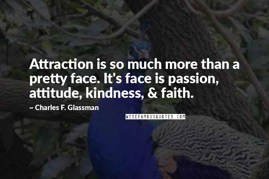 Charles F. Glassman Quotes: Attraction is so much more than a pretty face. It's face is passion, attitude, kindness, & faith.