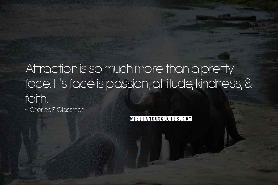 Charles F. Glassman Quotes: Attraction is so much more than a pretty face. It's face is passion, attitude, kindness, & faith.