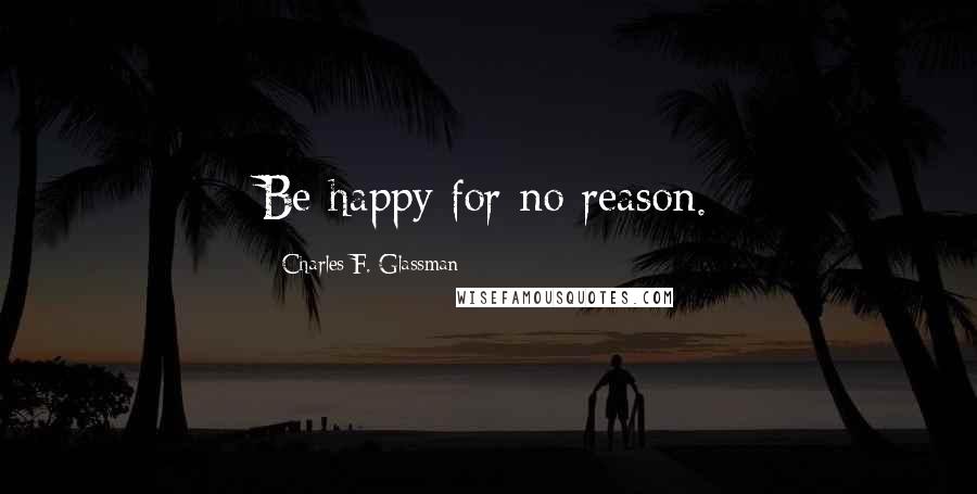 Charles F. Glassman Quotes: Be happy for no reason.