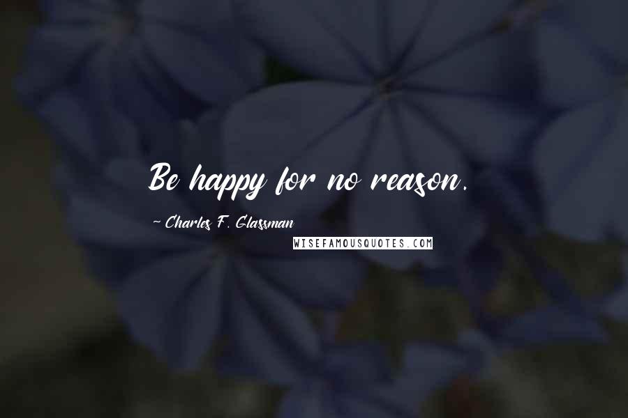 Charles F. Glassman Quotes: Be happy for no reason.