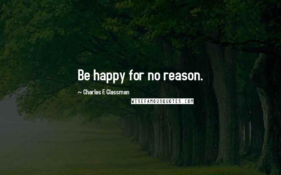 Charles F. Glassman Quotes: Be happy for no reason.
