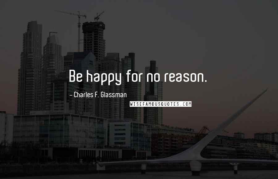 Charles F. Glassman Quotes: Be happy for no reason.