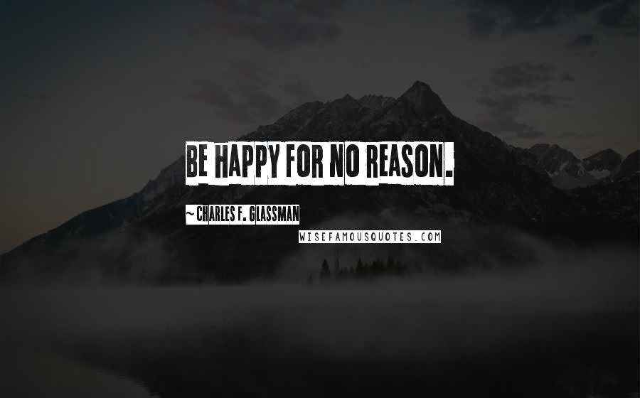 Charles F. Glassman Quotes: Be happy for no reason.