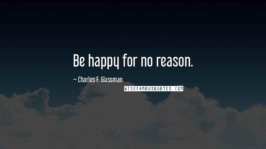 Charles F. Glassman Quotes: Be happy for no reason.