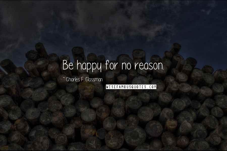 Charles F. Glassman Quotes: Be happy for no reason.