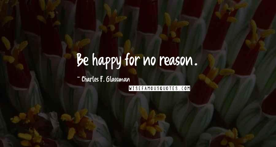 Charles F. Glassman Quotes: Be happy for no reason.