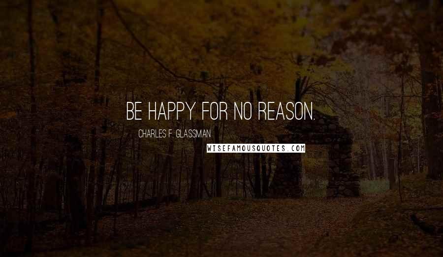 Charles F. Glassman Quotes: Be happy for no reason.