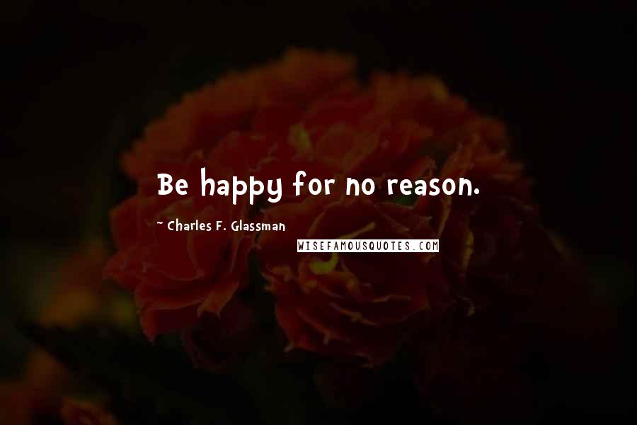 Charles F. Glassman Quotes: Be happy for no reason.