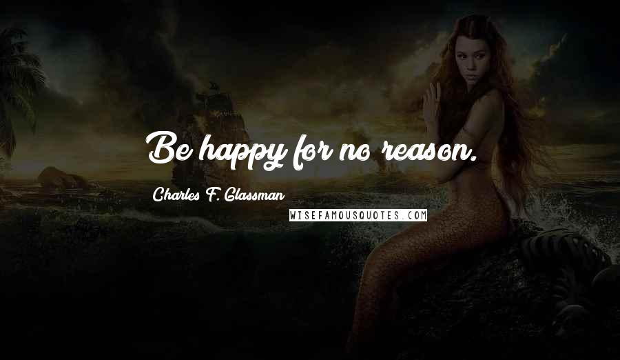 Charles F. Glassman Quotes: Be happy for no reason.