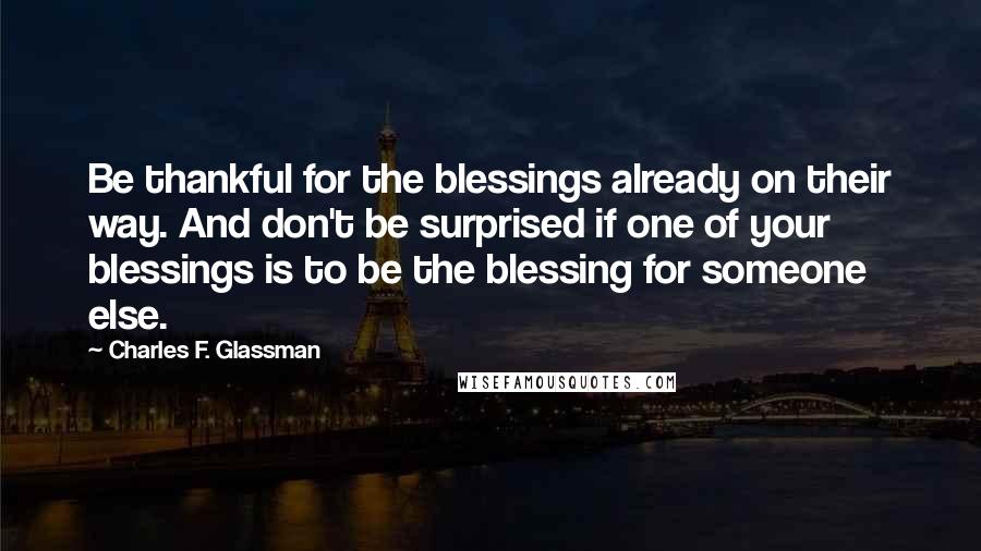 Charles F. Glassman Quotes: Be thankful for the blessings already on their way. And don't be surprised if one of your blessings is to be the blessing for someone else.