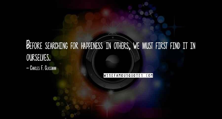 Charles F. Glassman Quotes: Before searching for happiness in others, we must first find it in ourselves.