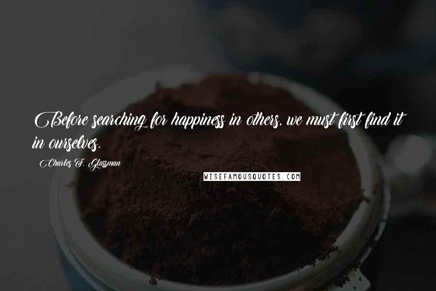 Charles F. Glassman Quotes: Before searching for happiness in others, we must first find it in ourselves.