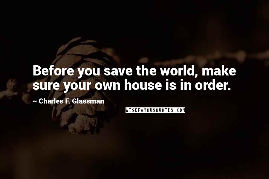 Charles F. Glassman Quotes: Before you save the world, make sure your own house is in order.