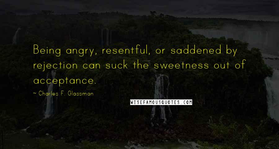 Charles F. Glassman Quotes: Being angry, resentful, or saddened by rejection can suck the sweetness out of acceptance.