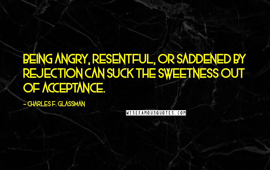 Charles F. Glassman Quotes: Being angry, resentful, or saddened by rejection can suck the sweetness out of acceptance.