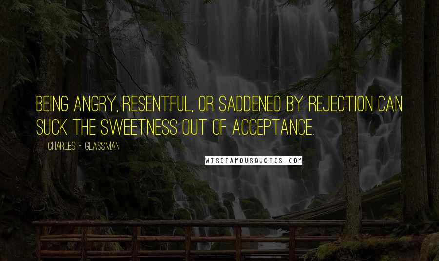 Charles F. Glassman Quotes: Being angry, resentful, or saddened by rejection can suck the sweetness out of acceptance.