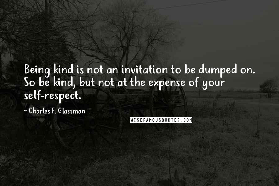 Charles F. Glassman Quotes: Being kind is not an invitation to be dumped on. So be kind, but not at the expense of your self-respect.