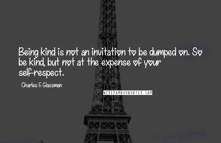 Charles F. Glassman Quotes: Being kind is not an invitation to be dumped on. So be kind, but not at the expense of your self-respect.