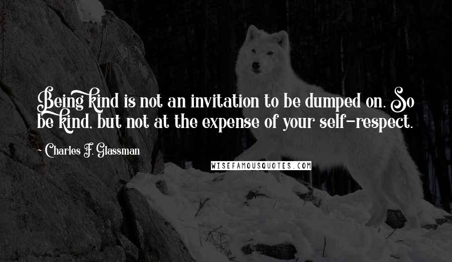 Charles F. Glassman Quotes: Being kind is not an invitation to be dumped on. So be kind, but not at the expense of your self-respect.