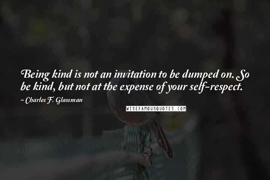 Charles F. Glassman Quotes: Being kind is not an invitation to be dumped on. So be kind, but not at the expense of your self-respect.