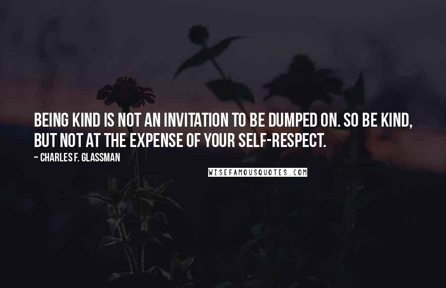 Charles F. Glassman Quotes: Being kind is not an invitation to be dumped on. So be kind, but not at the expense of your self-respect.