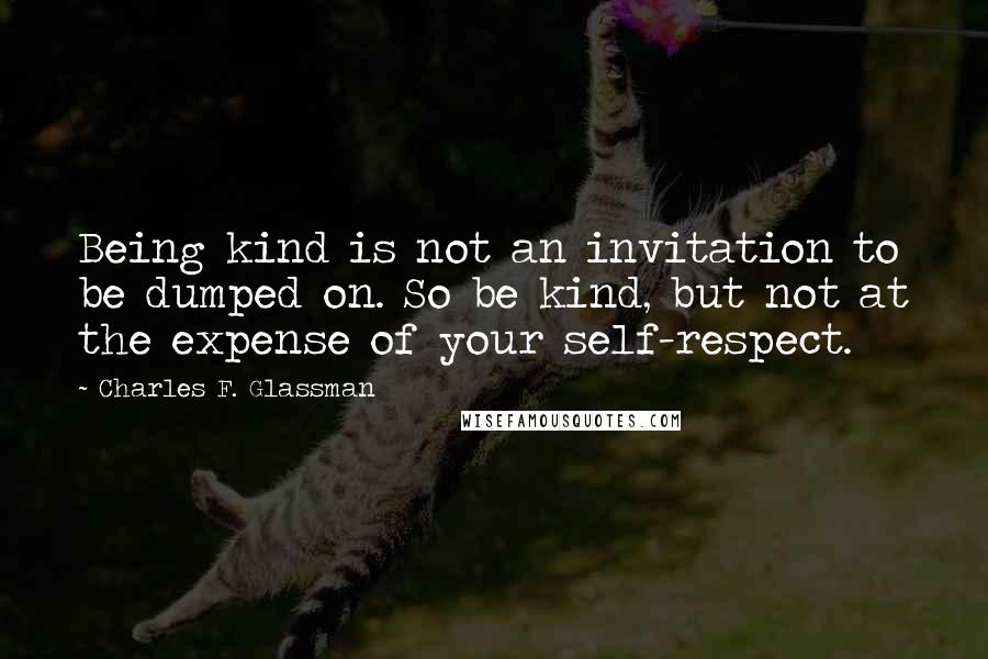 Charles F. Glassman Quotes: Being kind is not an invitation to be dumped on. So be kind, but not at the expense of your self-respect.