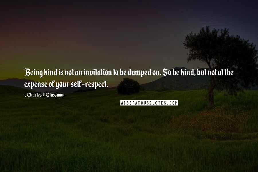 Charles F. Glassman Quotes: Being kind is not an invitation to be dumped on. So be kind, but not at the expense of your self-respect.