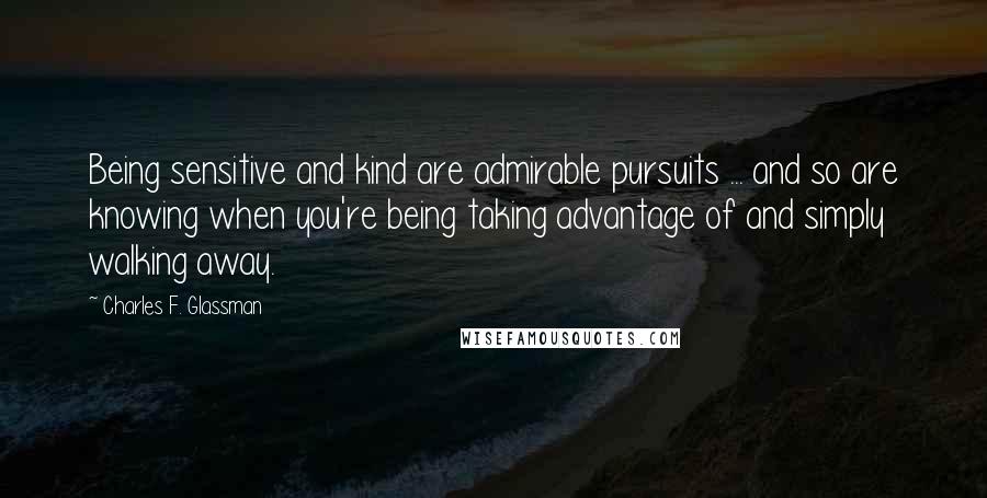 Charles F. Glassman Quotes: Being sensitive and kind are admirable pursuits ... and so are knowing when you're being taking advantage of and simply walking away.