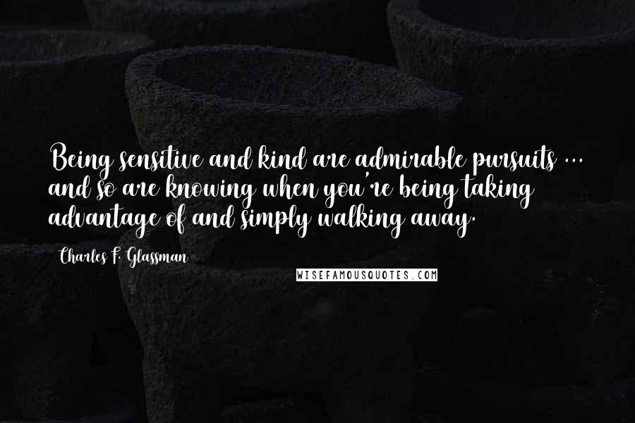 Charles F. Glassman Quotes: Being sensitive and kind are admirable pursuits ... and so are knowing when you're being taking advantage of and simply walking away.