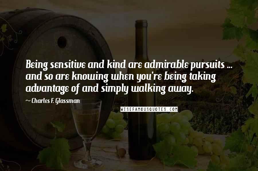 Charles F. Glassman Quotes: Being sensitive and kind are admirable pursuits ... and so are knowing when you're being taking advantage of and simply walking away.