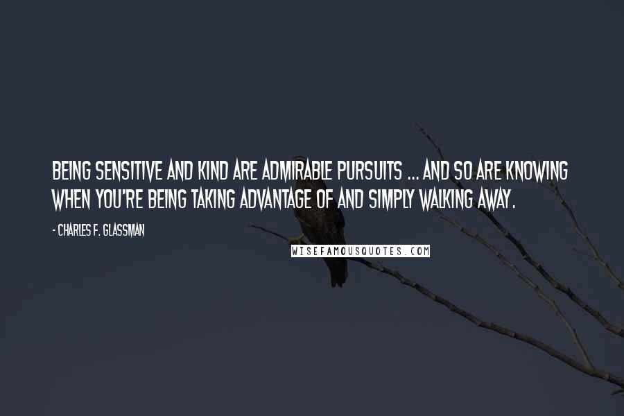 Charles F. Glassman Quotes: Being sensitive and kind are admirable pursuits ... and so are knowing when you're being taking advantage of and simply walking away.