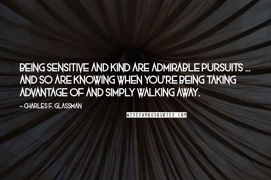 Charles F. Glassman Quotes: Being sensitive and kind are admirable pursuits ... and so are knowing when you're being taking advantage of and simply walking away.