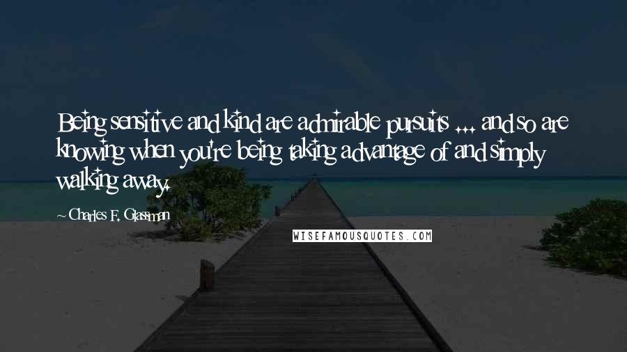 Charles F. Glassman Quotes: Being sensitive and kind are admirable pursuits ... and so are knowing when you're being taking advantage of and simply walking away.