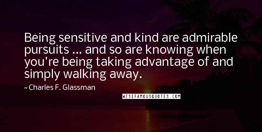 Charles F. Glassman Quotes: Being sensitive and kind are admirable pursuits ... and so are knowing when you're being taking advantage of and simply walking away.