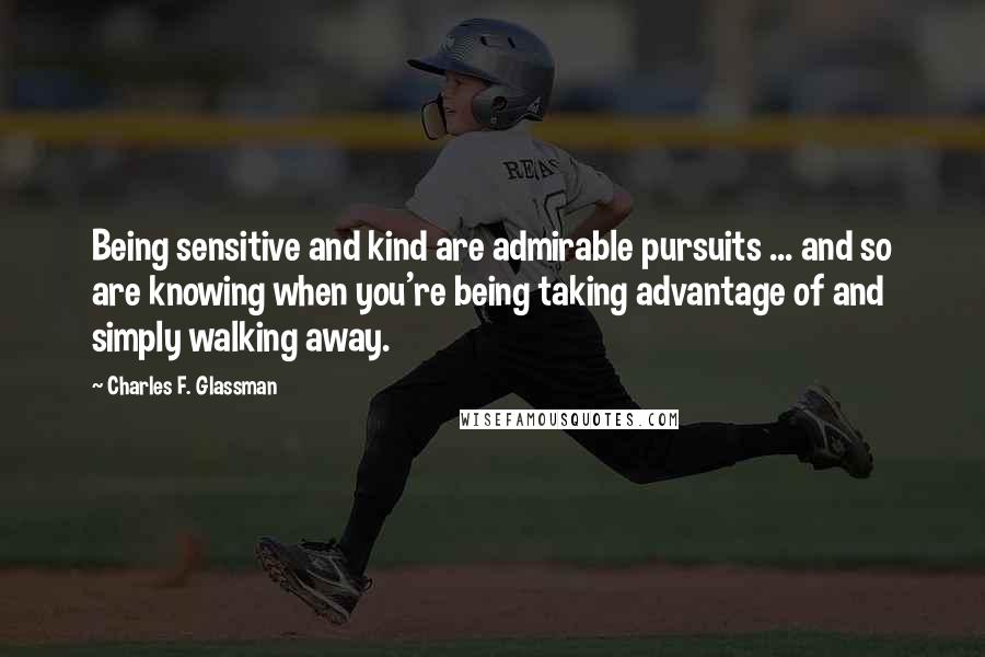 Charles F. Glassman Quotes: Being sensitive and kind are admirable pursuits ... and so are knowing when you're being taking advantage of and simply walking away.