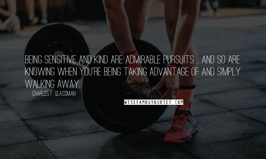 Charles F. Glassman Quotes: Being sensitive and kind are admirable pursuits ... and so are knowing when you're being taking advantage of and simply walking away.