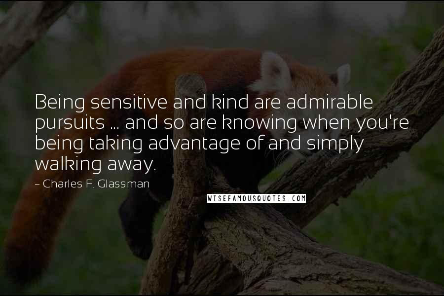 Charles F. Glassman Quotes: Being sensitive and kind are admirable pursuits ... and so are knowing when you're being taking advantage of and simply walking away.