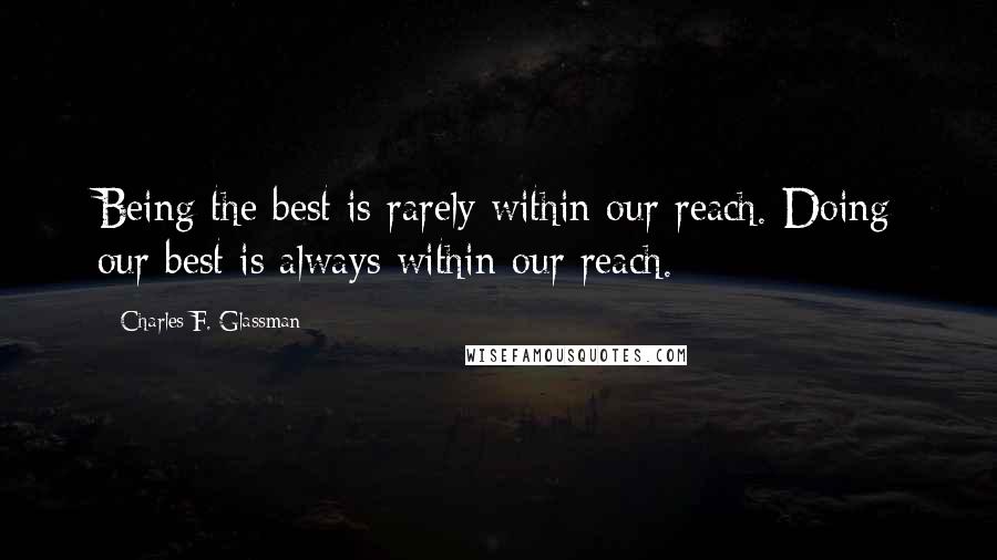 Charles F. Glassman Quotes: Being the best is rarely within our reach. Doing our best is always within our reach.