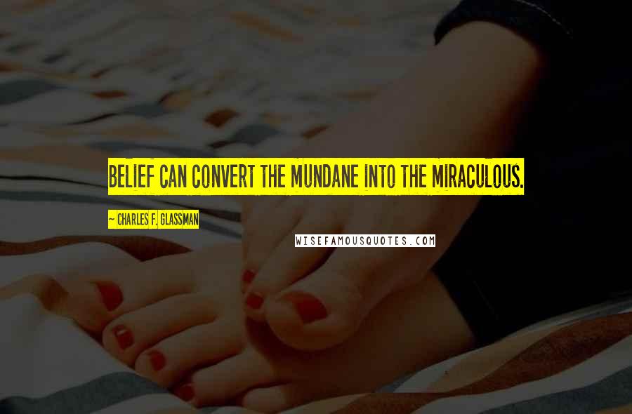 Charles F. Glassman Quotes: Belief can convert the mundane into the miraculous.